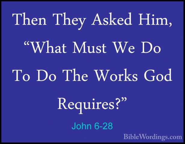 John 6-28 - Then They Asked Him, "What Must We Do To Do The WorksThen They Asked Him, "What Must We Do To Do The Works God Requires?" 