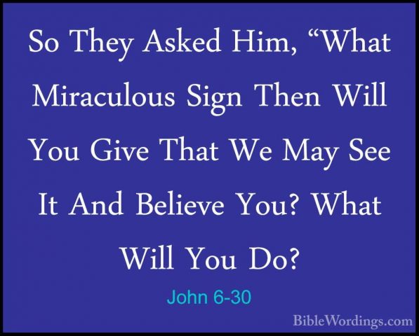 John 6-30 - So They Asked Him, "What Miraculous Sign Then Will YoSo They Asked Him, "What Miraculous Sign Then Will You Give That We May See It And Believe You? What Will You Do? 