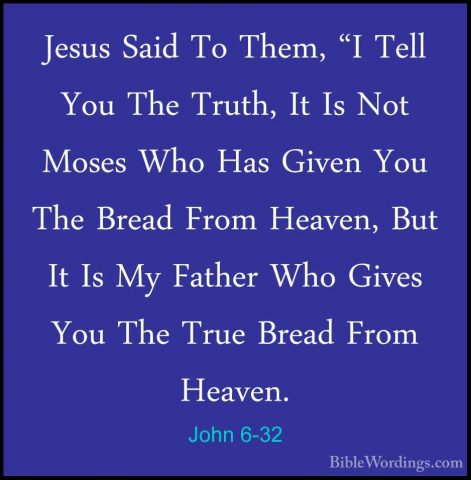John 6-32 - Jesus Said To Them, "I Tell You The Truth, It Is NotJesus Said To Them, "I Tell You The Truth, It Is Not Moses Who Has Given You The Bread From Heaven, But It Is My Father Who Gives You The True Bread From Heaven. 