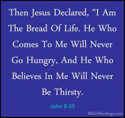 John 6-35 - Then Jesus Declared, "I Am The Bread Of Life. He WhoThen Jesus Declared, "I Am The Bread Of Life. He Who Comes To Me Will Never Go Hungry, And He Who Believes In Me Will Never Be Thirsty. 