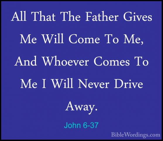 John 6-37 - All That The Father Gives Me Will Come To Me, And WhoAll That The Father Gives Me Will Come To Me, And Whoever Comes To Me I Will Never Drive Away. 