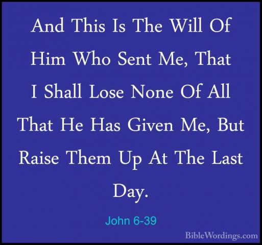 John 6-39 - And This Is The Will Of Him Who Sent Me, That I ShallAnd This Is The Will Of Him Who Sent Me, That I Shall Lose None Of All That He Has Given Me, But Raise Them Up At The Last Day. 
