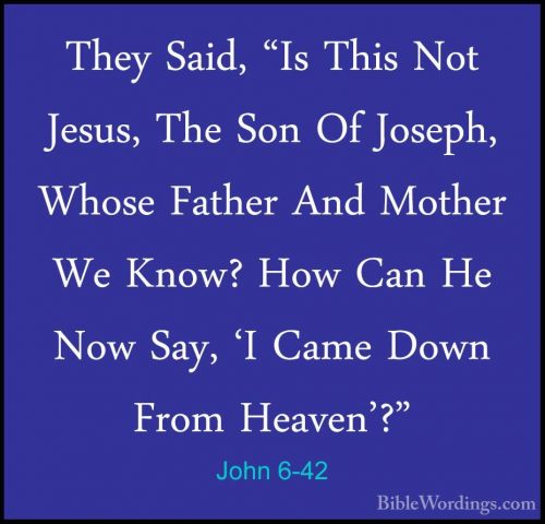 John 6-42 - They Said, "Is This Not Jesus, The Son Of Joseph, WhoThey Said, "Is This Not Jesus, The Son Of Joseph, Whose Father And Mother We Know? How Can He Now Say, 'I Came Down From Heaven'?" 