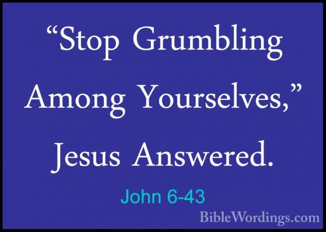John 6-43 - "Stop Grumbling Among Yourselves," Jesus Answered."Stop Grumbling Among Yourselves," Jesus Answered. 