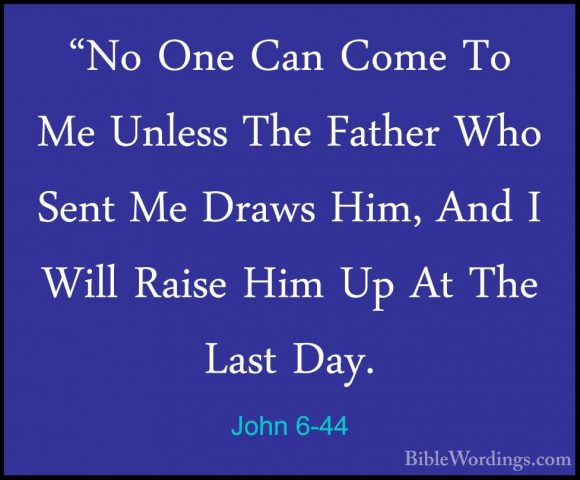 John 6-44 - "No One Can Come To Me Unless The Father Who Sent Me"No One Can Come To Me Unless The Father Who Sent Me Draws Him, And I Will Raise Him Up At The Last Day. 