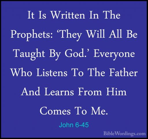 John 6-45 - It Is Written In The Prophets: 'They Will All Be TaugIt Is Written In The Prophets: 'They Will All Be Taught By God.' Everyone Who Listens To The Father And Learns From Him Comes To Me. 