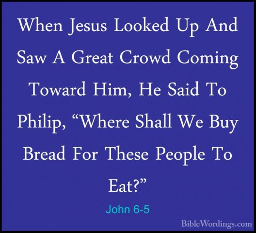 John 6-5 - When Jesus Looked Up And Saw A Great Crowd Coming TowaWhen Jesus Looked Up And Saw A Great Crowd Coming Toward Him, He Said To Philip, "Where Shall We Buy Bread For These People To Eat?" 