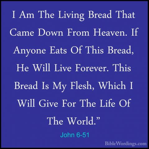 John 6-51 - I Am The Living Bread That Came Down From Heaven. IfI Am The Living Bread That Came Down From Heaven. If Anyone Eats Of This Bread, He Will Live Forever. This Bread Is My Flesh, Which I Will Give For The Life Of The World." 