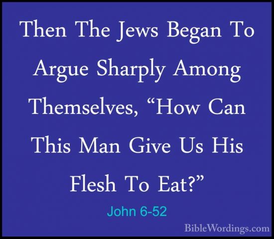 John 6-52 - Then The Jews Began To Argue Sharply Among ThemselvesThen The Jews Began To Argue Sharply Among Themselves, "How Can This Man Give Us His Flesh To Eat?" 