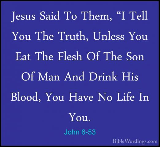 John 6-53 - Jesus Said To Them, "I Tell You The Truth, Unless YouJesus Said To Them, "I Tell You The Truth, Unless You Eat The Flesh Of The Son Of Man And Drink His Blood, You Have No Life In You. 