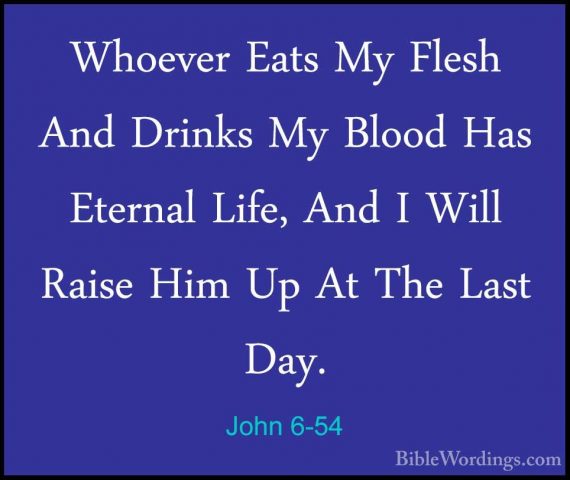 John 6-54 - Whoever Eats My Flesh And Drinks My Blood Has EternalWhoever Eats My Flesh And Drinks My Blood Has Eternal Life, And I Will Raise Him Up At The Last Day. 