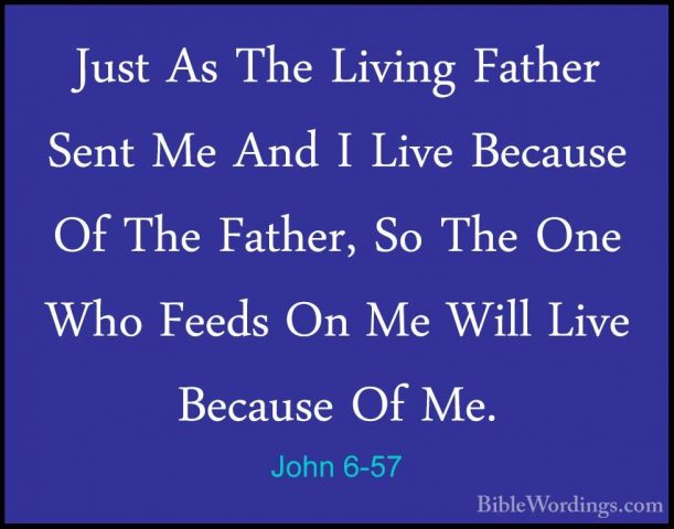 John 6-57 - Just As The Living Father Sent Me And I Live BecauseJust As The Living Father Sent Me And I Live Because Of The Father, So The One Who Feeds On Me Will Live Because Of Me. 