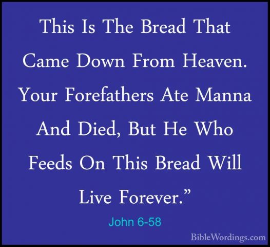 John 6-58 - This Is The Bread That Came Down From Heaven. Your FoThis Is The Bread That Came Down From Heaven. Your Forefathers Ate Manna And Died, But He Who Feeds On This Bread Will Live Forever." 