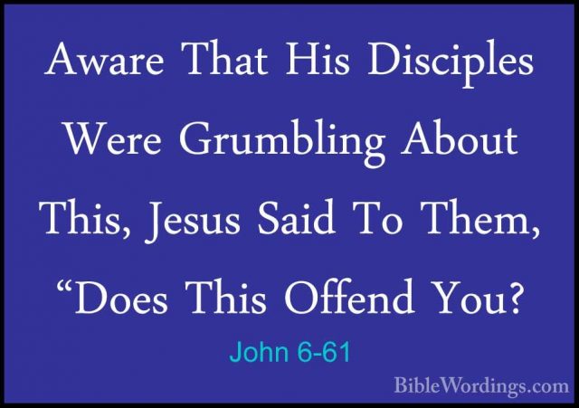 John 6-61 - Aware That His Disciples Were Grumbling About This, JAware That His Disciples Were Grumbling About This, Jesus Said To Them, "Does This Offend You? 