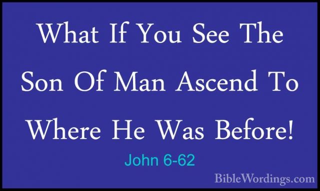 John 6-62 - What If You See The Son Of Man Ascend To Where He WasWhat If You See The Son Of Man Ascend To Where He Was Before! 