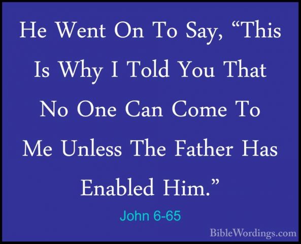 John 6-65 - He Went On To Say, "This Is Why I Told You That No OnHe Went On To Say, "This Is Why I Told You That No One Can Come To Me Unless The Father Has Enabled Him." 