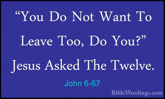 John 6-67 - "You Do Not Want To Leave Too, Do You?" Jesus Asked T"You Do Not Want To Leave Too, Do You?" Jesus Asked The Twelve. 