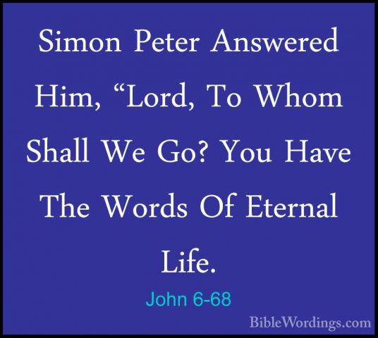 John 6-68 - Simon Peter Answered Him, "Lord, To Whom Shall We Go?Simon Peter Answered Him, "Lord, To Whom Shall We Go? You Have The Words Of Eternal Life. 