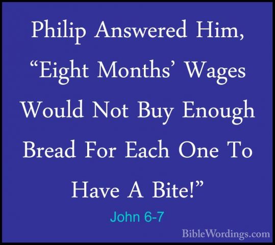 John 6-7 - Philip Answered Him, "Eight Months' Wages Would Not BuPhilip Answered Him, "Eight Months' Wages Would Not Buy Enough Bread For Each One To Have A Bite!" 