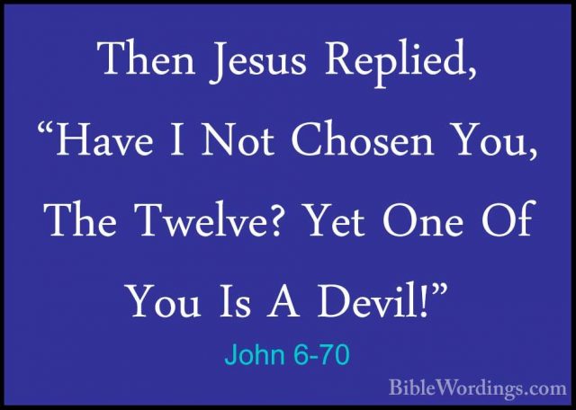 John 6-70 - Then Jesus Replied, "Have I Not Chosen You, The TwelvThen Jesus Replied, "Have I Not Chosen You, The Twelve? Yet One Of You Is A Devil!" 