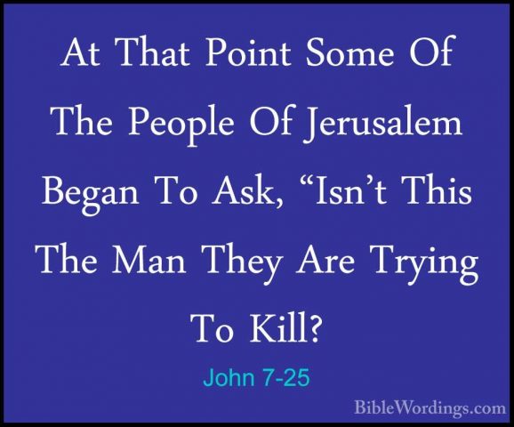 John 7-25 - At That Point Some Of The People Of Jerusalem Began TAt That Point Some Of The People Of Jerusalem Began To Ask, "Isn't This The Man They Are Trying To Kill? 
