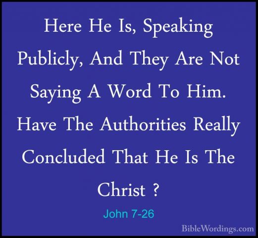 John 7-26 - Here He Is, Speaking Publicly, And They Are Not SayinHere He Is, Speaking Publicly, And They Are Not Saying A Word To Him. Have The Authorities Really Concluded That He Is The Christ ? 