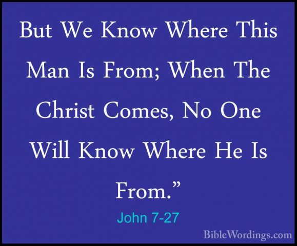 John 7-27 - But We Know Where This Man Is From; When The Christ CBut We Know Where This Man Is From; When The Christ Comes, No One Will Know Where He Is From." 