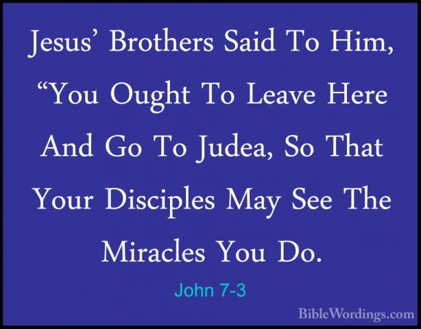John 7-3 - Jesus' Brothers Said To Him, "You Ought To Leave HereJesus' Brothers Said To Him, "You Ought To Leave Here And Go To Judea, So That Your Disciples May See The Miracles You Do. 