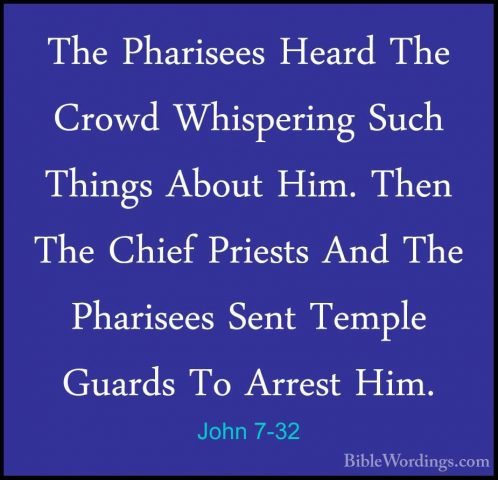 John 7-32 - The Pharisees Heard The Crowd Whispering Such ThingsThe Pharisees Heard The Crowd Whispering Such Things About Him. Then The Chief Priests And The Pharisees Sent Temple Guards To Arrest Him. 