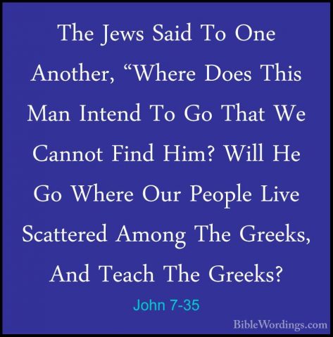 John 7-35 - The Jews Said To One Another, "Where Does This Man InThe Jews Said To One Another, "Where Does This Man Intend To Go That We Cannot Find Him? Will He Go Where Our People Live Scattered Among The Greeks, And Teach The Greeks? 