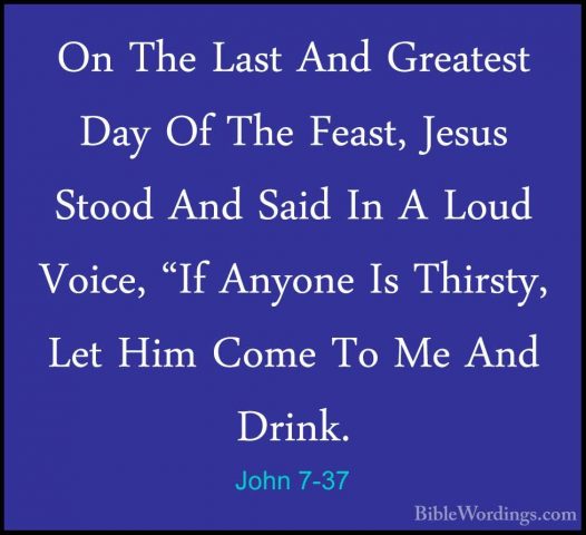 John 7-37 - On The Last And Greatest Day Of The Feast, Jesus StooOn The Last And Greatest Day Of The Feast, Jesus Stood And Said In A Loud Voice, "If Anyone Is Thirsty, Let Him Come To Me And Drink. 