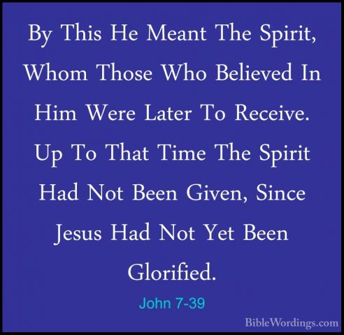 John 7-39 - By This He Meant The Spirit, Whom Those Who BelievedBy This He Meant The Spirit, Whom Those Who Believed In Him Were Later To Receive. Up To That Time The Spirit Had Not Been Given, Since Jesus Had Not Yet Been Glorified. 