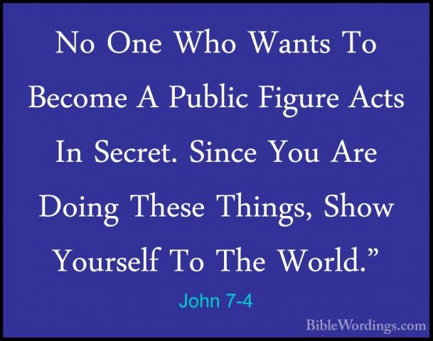 John 7-4 - No One Who Wants To Become A Public Figure Acts In SecNo One Who Wants To Become A Public Figure Acts In Secret. Since You Are Doing These Things, Show Yourself To The World." 