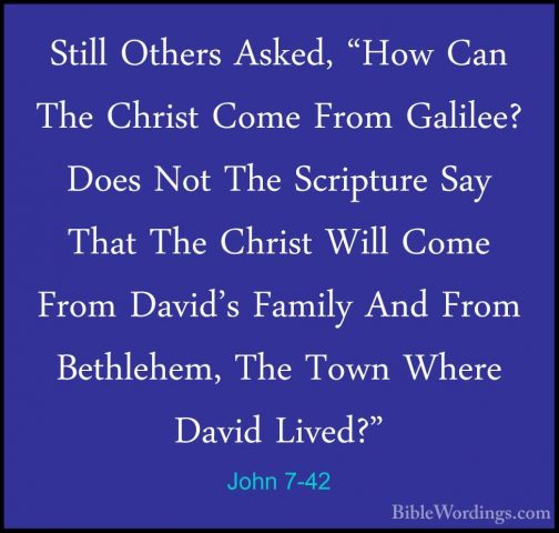 John 7-42 - Still Others Asked, "How Can The Christ Come From GalStill Others Asked, "How Can The Christ Come From Galilee? Does Not The Scripture Say That The Christ Will Come From David's Family And From Bethlehem, The Town Where David Lived?" 