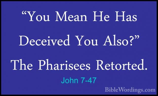 John 7-47 - "You Mean He Has Deceived You Also?" The Pharisees Re"You Mean He Has Deceived You Also?" The Pharisees Retorted. 