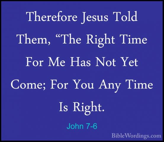 John 7-6 - Therefore Jesus Told Them, "The Right Time For Me HasTherefore Jesus Told Them, "The Right Time For Me Has Not Yet Come; For You Any Time Is Right. 