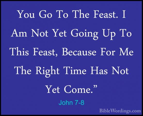John 7-8 - You Go To The Feast. I Am Not Yet Going Up To This FeaYou Go To The Feast. I Am Not Yet Going Up To This Feast, Because For Me The Right Time Has Not Yet Come." 