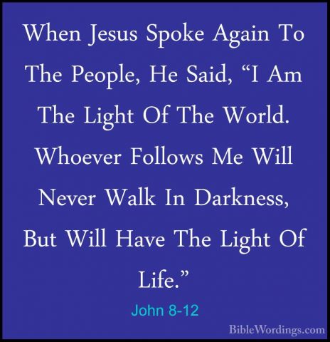 John 8-12 - When Jesus Spoke Again To The People, He Said, "I AmWhen Jesus Spoke Again To The People, He Said, "I Am The Light Of The World. Whoever Follows Me Will Never Walk In Darkness, But Will Have The Light Of Life." 