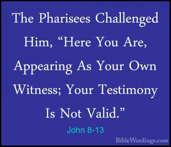 John 8-13 - The Pharisees Challenged Him, "Here You Are, AppearinThe Pharisees Challenged Him, "Here You Are, Appearing As Your Own Witness; Your Testimony Is Not Valid." 
