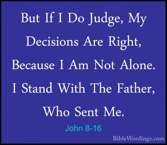 John 8-16 - But If I Do Judge, My Decisions Are Right, Because IBut If I Do Judge, My Decisions Are Right, Because I Am Not Alone. I Stand With The Father, Who Sent Me. 