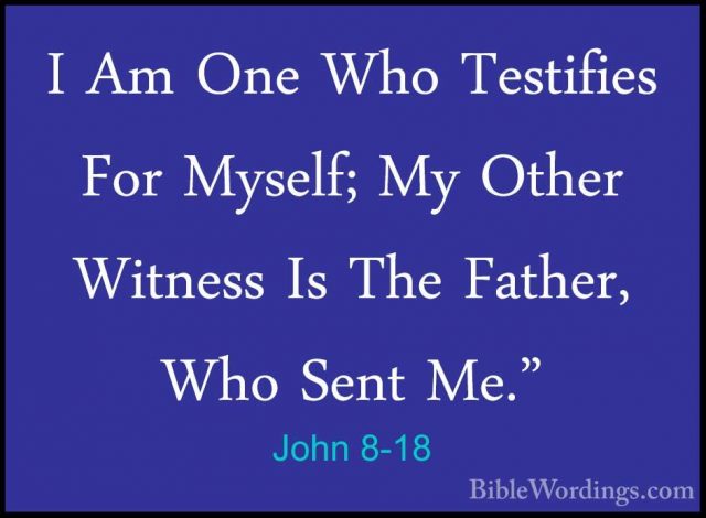 John 8-18 - I Am One Who Testifies For Myself; My Other Witness II Am One Who Testifies For Myself; My Other Witness Is The Father, Who Sent Me." 