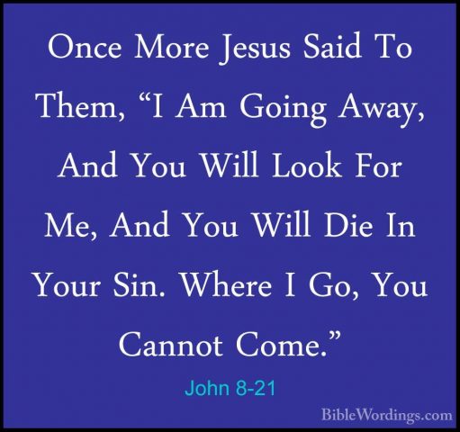 John 8-21 - Once More Jesus Said To Them, "I Am Going Away, And YOnce More Jesus Said To Them, "I Am Going Away, And You Will Look For Me, And You Will Die In Your Sin. Where I Go, You Cannot Come." 