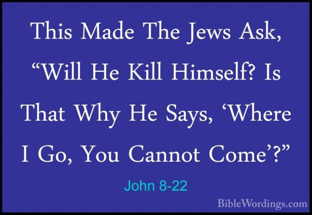 John 8-22 - This Made The Jews Ask, "Will He Kill Himself? Is ThaThis Made The Jews Ask, "Will He Kill Himself? Is That Why He Says, 'Where I Go, You Cannot Come'?" 