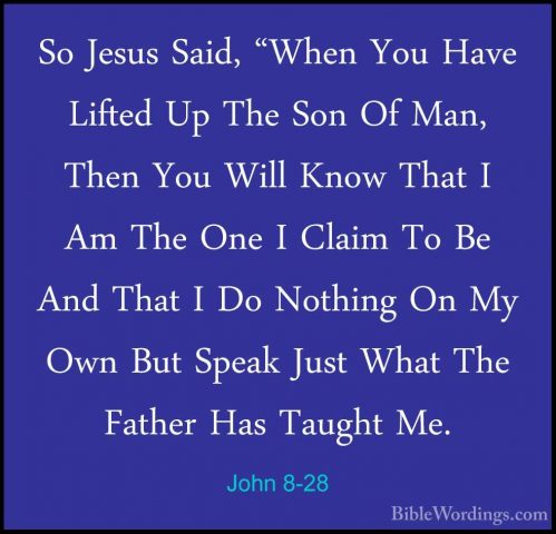 John 8-28 - So Jesus Said, "When You Have Lifted Up The Son Of MaSo Jesus Said, "When You Have Lifted Up The Son Of Man, Then You Will Know That I Am The One I Claim To Be And That I Do Nothing On My Own But Speak Just What The Father Has Taught Me. 
