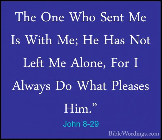 John 8-29 - The One Who Sent Me Is With Me; He Has Not Left Me AlThe One Who Sent Me Is With Me; He Has Not Left Me Alone, For I Always Do What Pleases Him." 
