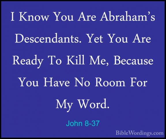 John 8-37 - I Know You Are Abraham's Descendants. Yet You Are ReaI Know You Are Abraham's Descendants. Yet You Are Ready To Kill Me, Because You Have No Room For My Word. 