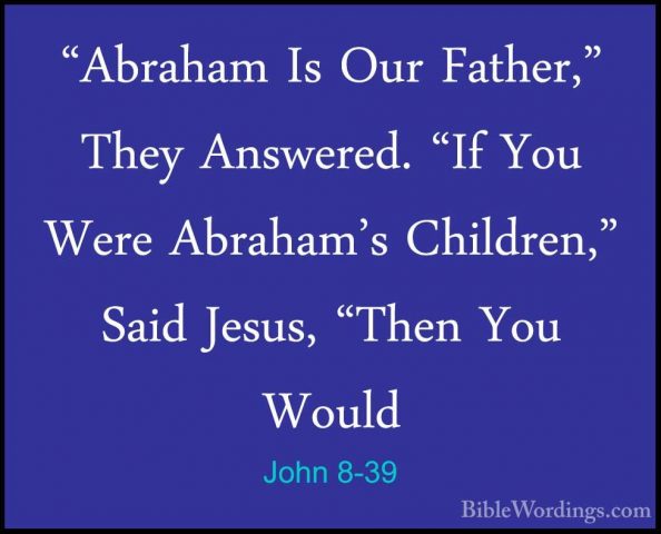 John 8-39 - "Abraham Is Our Father," They Answered. "If You Were"Abraham Is Our Father," They Answered. "If You Were Abraham's Children," Said Jesus, "Then You Would 