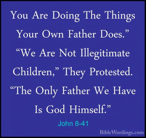 John 8-41 - You Are Doing The Things Your Own Father Does." "We AYou Are Doing The Things Your Own Father Does." "We Are Not Illegitimate Children," They Protested. "The Only Father We Have Is God Himself." 