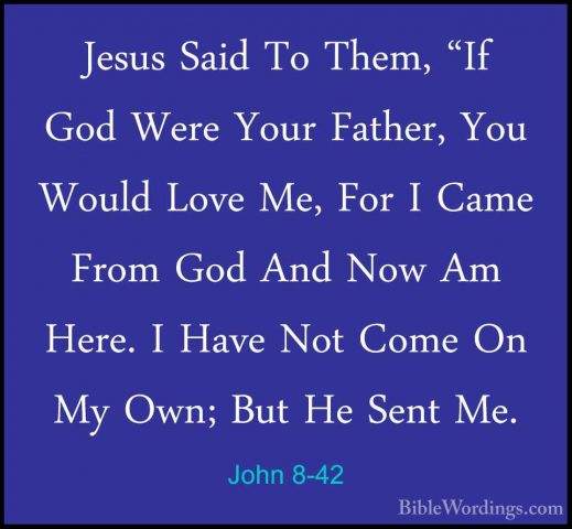 John 8-42 - Jesus Said To Them, "If God Were Your Father, You WouJesus Said To Them, "If God Were Your Father, You Would Love Me, For I Came From God And Now Am Here. I Have Not Come On My Own; But He Sent Me. 
