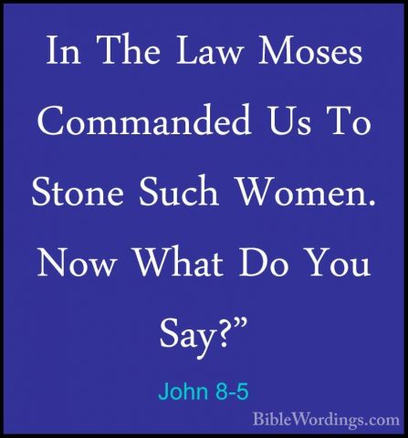 John 8-5 - In The Law Moses Commanded Us To Stone Such Women. NowIn The Law Moses Commanded Us To Stone Such Women. Now What Do You Say?" 